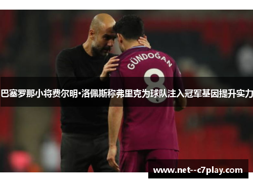 巴塞罗那小将费尔明·洛佩斯称弗里克为球队注入冠军基因提升实力 巴塞罗那小将费尔明·洛佩斯称弗里克为球队注入冠军基因提升实力