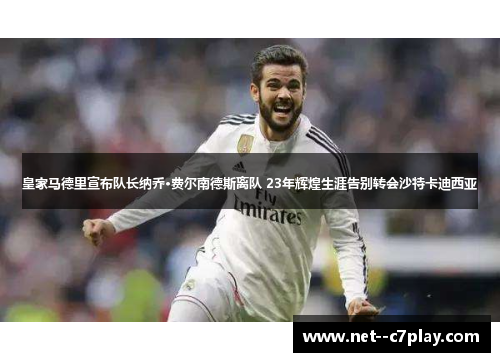 皇家马德里宣布队长纳乔·费尔南德斯离队 23年辉煌生涯告别转会沙特卡迪西亚