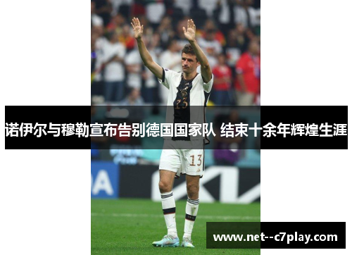诺伊尔与穆勒宣布告别德国国家队 结束十余年辉煌生涯 诺伊尔与穆勒宣布告别德国国家队 结束十余年辉煌生涯