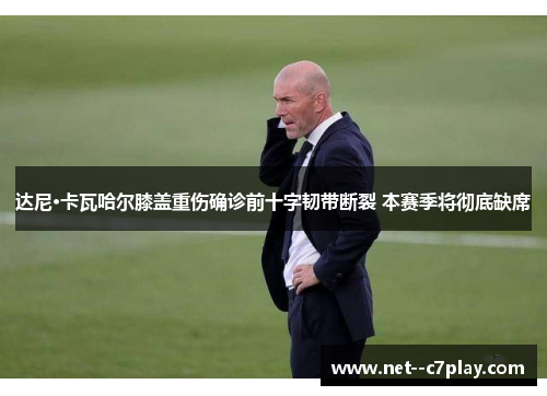 达尼·卡瓦哈尔膝盖重伤确诊前十字韧带断裂 本赛季将彻底缺席 达尼·卡瓦哈尔膝盖重伤确诊前十字韧带断裂 本赛季将彻底缺席