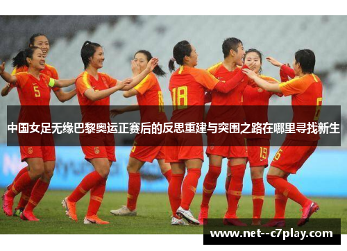 中国女足无缘巴黎奥运正赛后的反思重建与突围之路在哪里寻找新生
