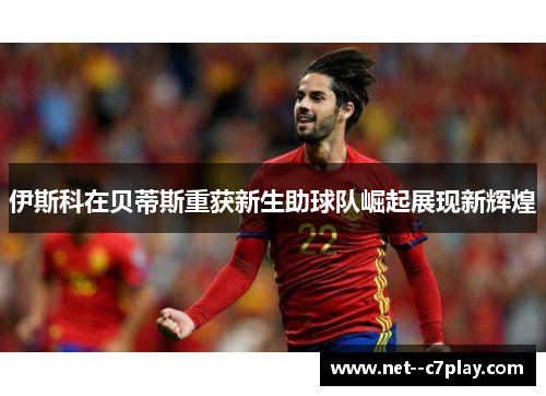 伊斯科在贝蒂斯重获新生助球队崛起展现新辉煌