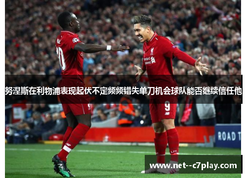 努涅斯在利物浦表现起伏不定频频错失单刀机会球队能否继续信任他