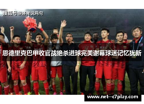 恩德里克巴甲收官战绝杀进球完美谢幕球迷记忆犹新