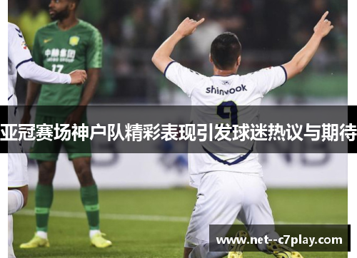 亚冠赛场神户队精彩表现引发球迷热议与期待