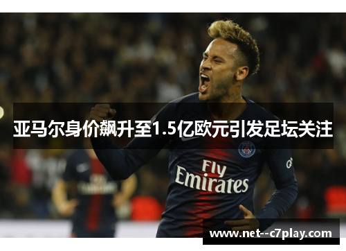 亚马尔身价飙升至1.5亿欧元引发足坛关注