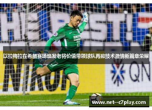 以拉梅拉在希腊赛场焕发老将价值带领球队再掀技术激情新篇章荣耀 以拉梅拉在希腊赛场焕发老将价值带领球队再掀技术激情新篇章荣耀