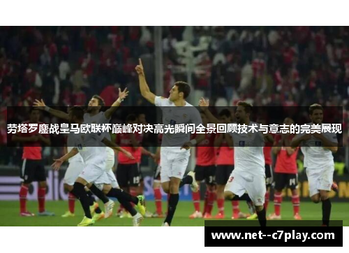 劳塔罗鏖战皇马欧联杯巅峰对决高光瞬间全景回顾技术与意志的完美展现