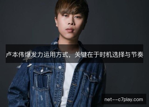卢本伟爆发力运用方式,关键在于时机选择与节奏 卢本伟爆发力运用方式,关键在于时机选择与节奏